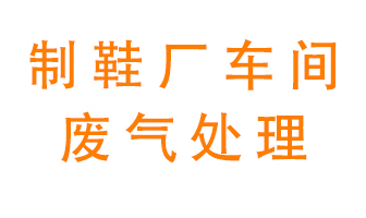 鞋廠車(chē)間產(chǎn)生的廢氣改怎么處理？