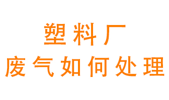塑料廠產(chǎn)生的廢氣該怎么處理？